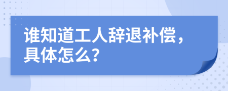 谁知道工人辞退补偿，具体怎么？