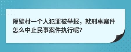 隔壁村一个人犯罪被举报，就刑事案件怎么中止民事案件执行呢？