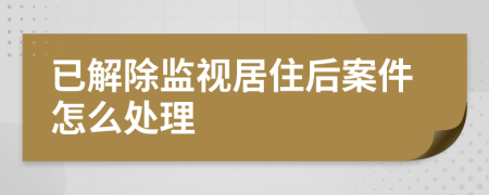 已解除监视居住后案件怎么处理