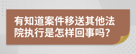 有知道案件移送其他法院执行是怎样回事吗？