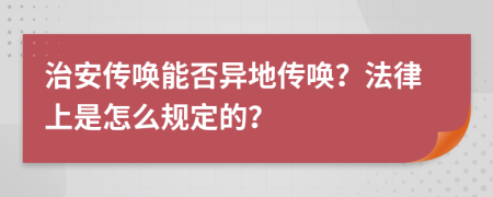 治安传唤能否异地传唤？法律上是怎么规定的？