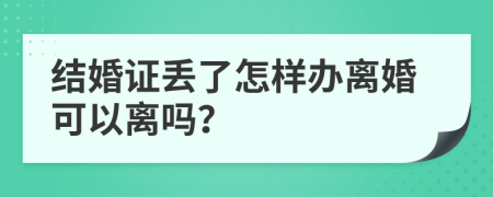 结婚证丢了怎样办离婚可以离吗？