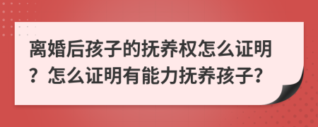 离婚后孩子的抚养权怎么证明？怎么证明有能力抚养孩子？