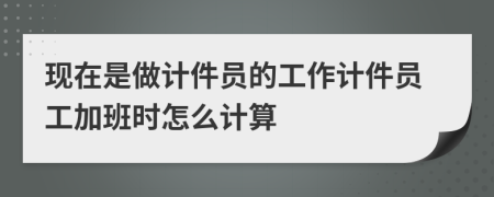 现在是做计件员的工作计件员工加班时怎么计算