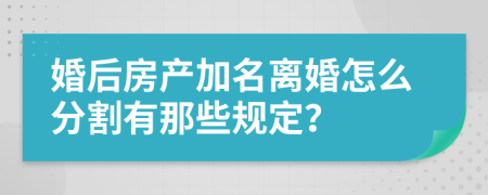 婚后房产加名离婚怎么分割有那些规定？