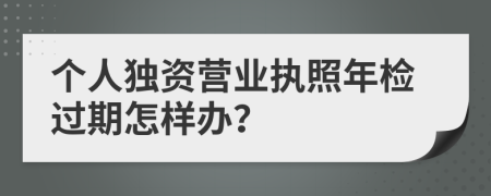 个人独资营业执照年检过期怎样办？