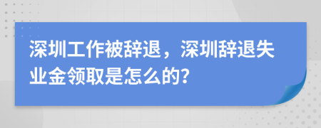 深圳工作被辞退，深圳辞退失业金领取是怎么的？