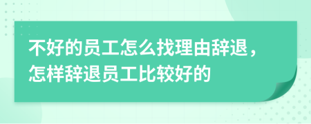 不好的员工怎么找理由辞退，怎样辞退员工比较好的