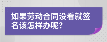 如果劳动合同没看就签名该怎样办呢？