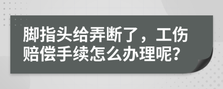 脚指头给弄断了，工伤赔偿手续怎么办理呢？