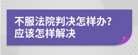 不服法院判决怎样办？应该怎样解决