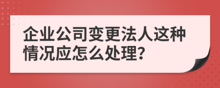 企业公司变更法人这种情况应怎么处理？