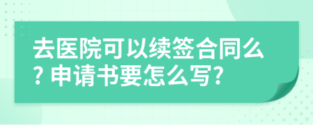 去医院可以续签合同么? 申请书要怎么写?