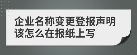 企业名称变更登报声明该怎么在报纸上写