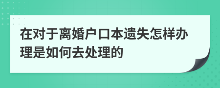 在对于离婚户口本遗失怎样办理是如何去处理的