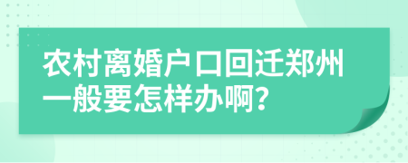 农村离婚户口回迁郑州一般要怎样办啊？