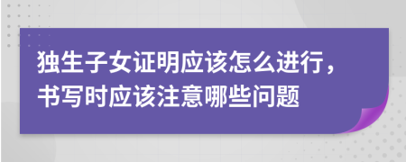 独生子女证明应该怎么进行，书写时应该注意哪些问题