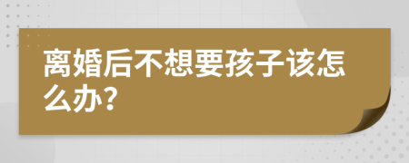 离婚后不想要孩子该怎么办？