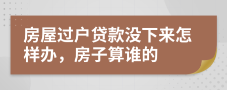 房屋过户贷款没下来怎样办，房子算谁的