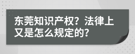 东莞知识产权？法律上又是怎么规定的？