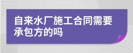自来水厂施工合同需要承包方的吗