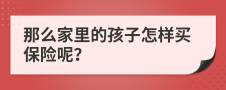 那么家里的孩子怎样买保险呢？