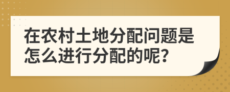 在农村土地分配问题是怎么进行分配的呢？