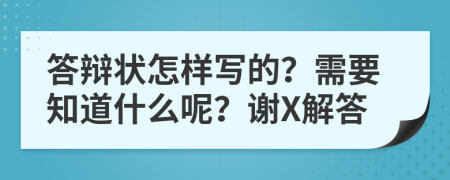 答辩状怎样写的？需要知道什么呢？谢X解答