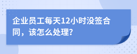 企业员工每天12小时没签合同，该怎么处理？