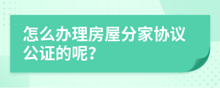 怎么办理房屋分家协议公证的呢？