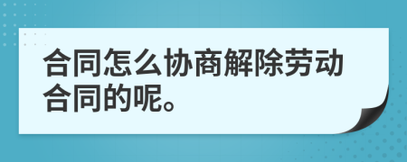 合同怎么协商解除劳动合同的呢。