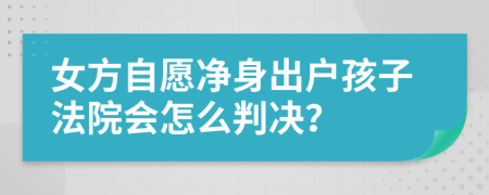 女方自愿净身出户孩子法院会怎么判决？