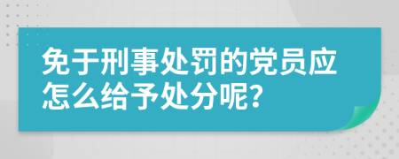 免于刑事处罚的党员应怎么给予处分呢？