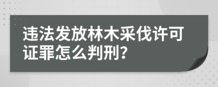 违法发放林木采伐许可证罪怎么判刑？