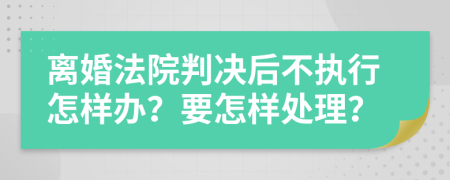 离婚法院判决后不执行怎样办？要怎样处理？