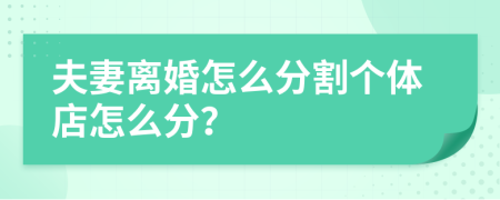 夫妻离婚怎么分割个体店怎么分？