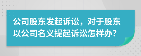 公司股东发起诉讼，对于股东以公司名义提起诉讼怎样办？