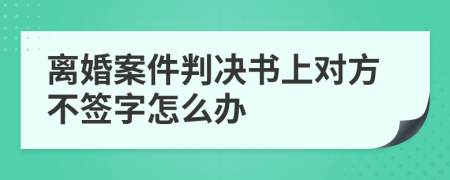 离婚案件判决书上对方不签字怎么办