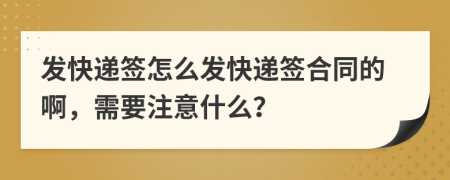 发快递签怎么发快递签合同的啊，需要注意什么？