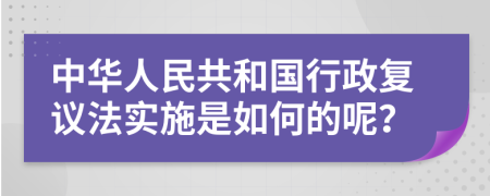 中华人民共和国行政复议法实施是如何的呢？