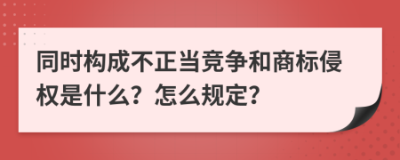 同时构成不正当竞争和商标侵权是什么？怎么规定？