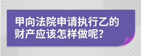 甲向法院申请执行乙的财产应该怎样做呢？