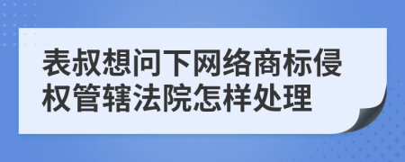 表叔想问下网络商标侵权管辖法院怎样处理