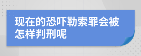 现在的恐吓勒索罪会被怎样判刑呢