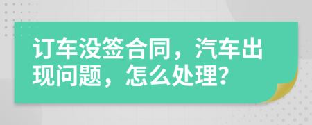 订车没签合同，汽车出现问题，怎么处理？