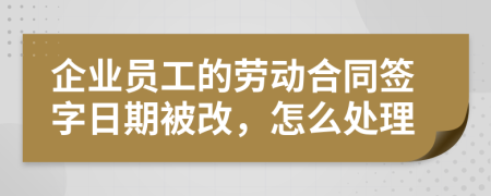 企业员工的劳动合同签字日期被改，怎么处理