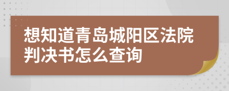 想知道青岛城阳区法院判决书怎么查询