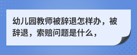 幼儿园教师被辞退怎样办，被辞退，索赔问题是什么，