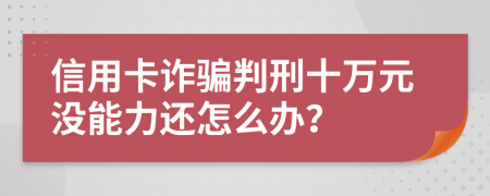 信用卡诈骗判刑十万元没能力还怎么办？