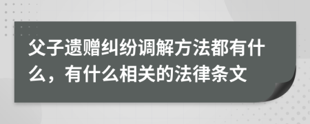 父子遗赠纠纷调解方法都有什么，有什么相关的法律条文